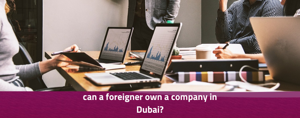 Can a Foreigner Own a Company in Dubai?